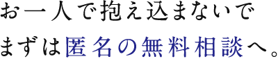 お一人で抱え込まないでまずは匿名の無料相談へ。